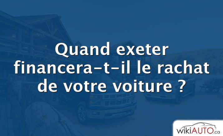 Quand exeter financera-t-il le rachat de votre voiture ?